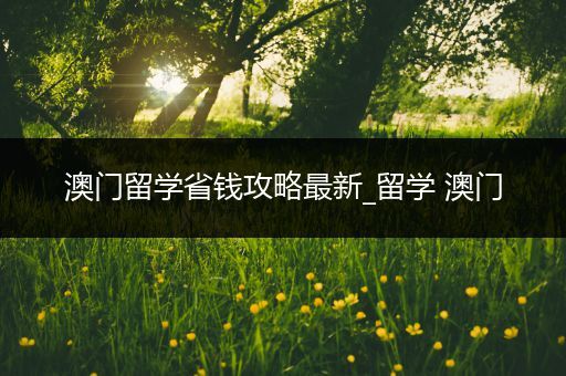 澳门留学省钱攻略最新_留学 澳门