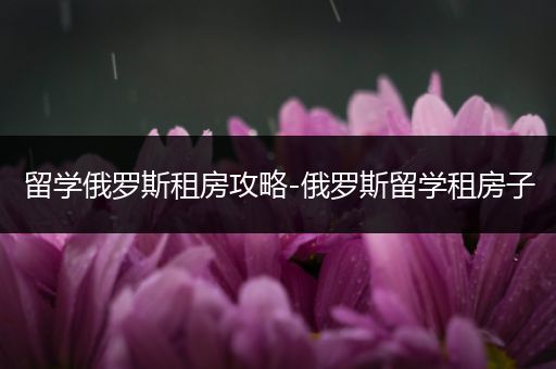 留学俄罗斯租房攻略-俄罗斯留学租房子