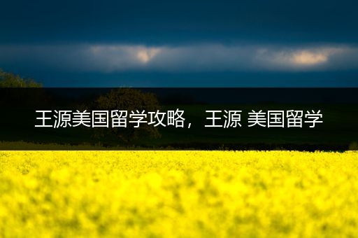 王源美国留学攻略，王源 美国留学