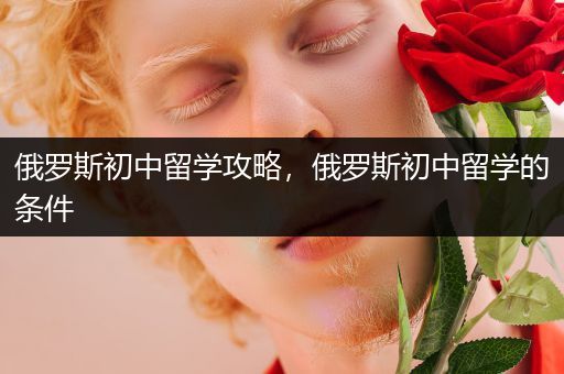 俄罗斯初中留学攻略，俄罗斯初中留学的条件
