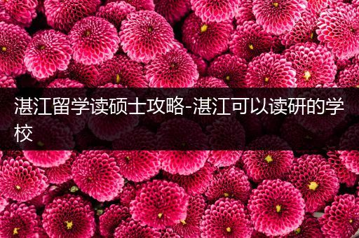 湛江留学读硕士攻略-湛江可以读研的学校