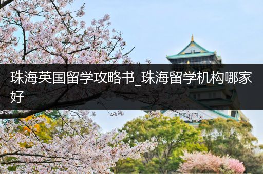 珠海英国留学攻略书_珠海留学机构哪家好