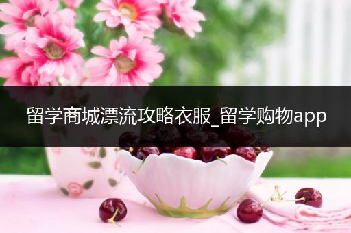 留学商城漂流攻略衣服_留学购物app