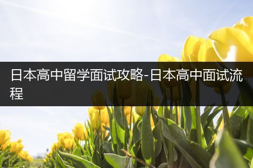 日本高中留学面试攻略-日本高中面试流程