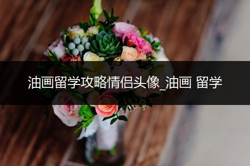 油画留学攻略情侣头像_油画 留学