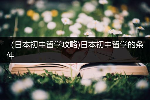 （日本初中留学攻略)日本初中留学的条件