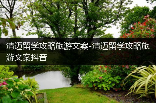 清迈留学攻略旅游文案-清迈留学攻略旅游文案抖音