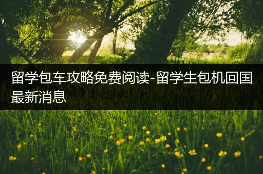 留学包车攻略免费阅读-留学生包机回国最新消息