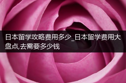 日本留学攻略费用多少_日本留学费用大盘点,去需要多少钱