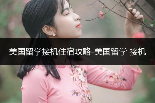 美国留学接机住宿攻略-美国留学 接机