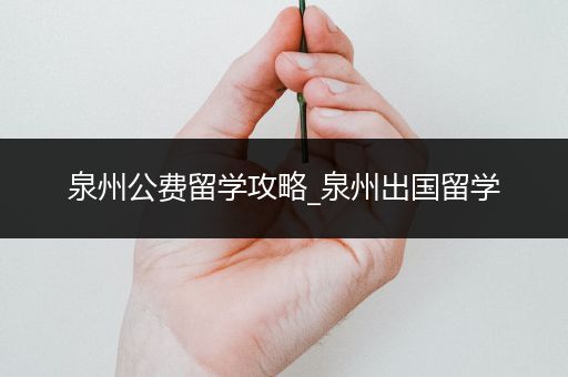 泉州公费留学攻略_泉州出国留学
