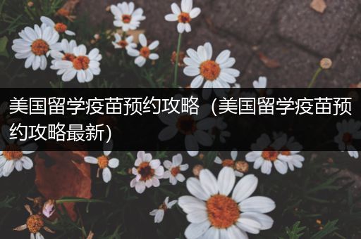美国留学疫苗预约攻略（美国留学疫苗预约攻略最新）