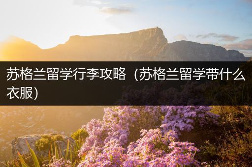 苏格兰留学行李攻略（苏格兰留学带什么衣服）