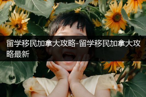 留学移民加拿大攻略-留学移民加拿大攻略最新