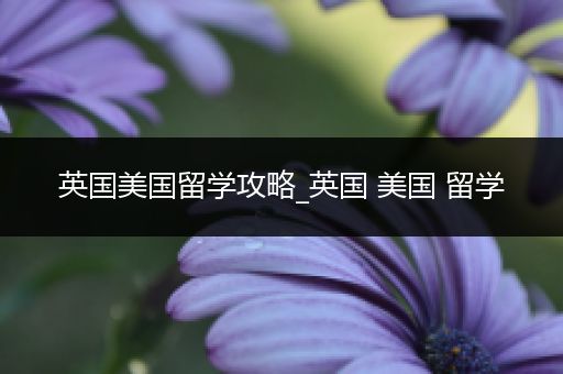 英国美国留学攻略_英国 美国 留学