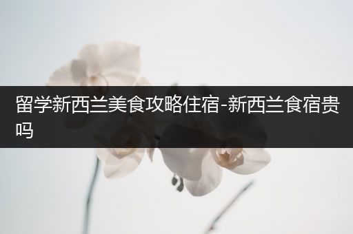 留学新西兰美食攻略住宿-新西兰食宿贵吗