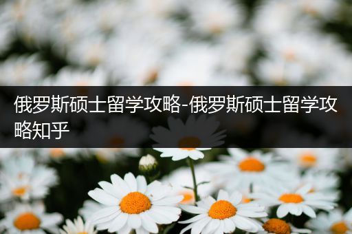 俄罗斯硕士留学攻略-俄罗斯硕士留学攻略知乎