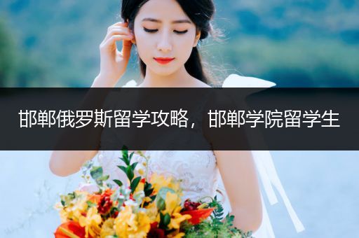 邯郸俄罗斯留学攻略，邯郸学院留学生