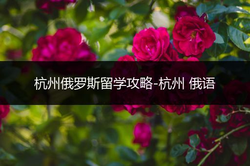 杭州俄罗斯留学攻略-杭州 俄语