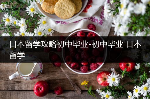 日本留学攻略初中毕业-初中毕业 日本留学