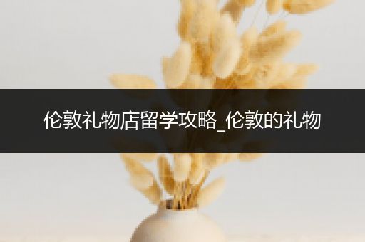伦敦礼物店留学攻略_伦敦的礼物
