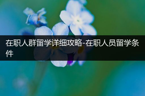 在职人群留学详细攻略-在职人员留学条件