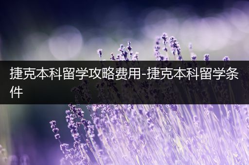 捷克本科留学攻略费用-捷克本科留学条件