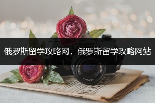 俄罗斯留学攻略网，俄罗斯留学攻略网站