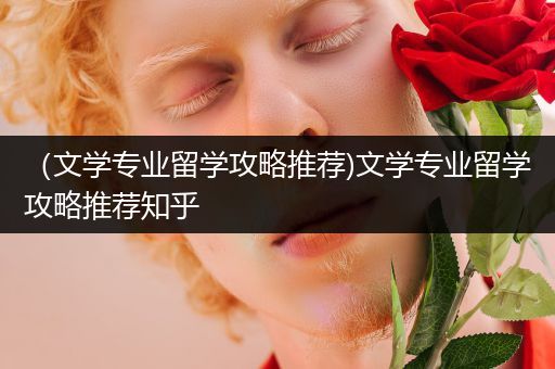 （文学专业留学攻略推荐)文学专业留学攻略推荐知乎