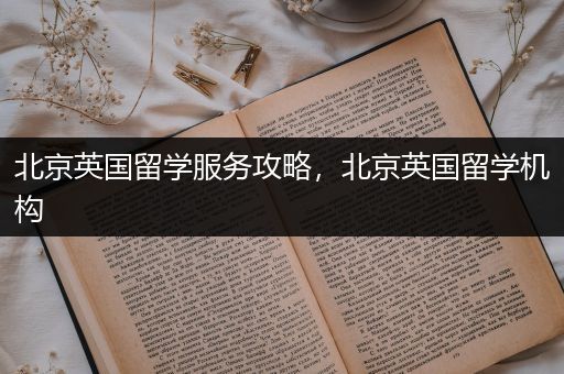 北京英国留学服务攻略，北京英国留学机构