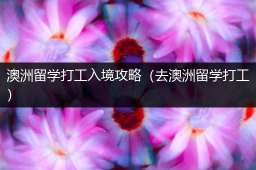 澳洲留学打工入境攻略（去澳洲留学打工）