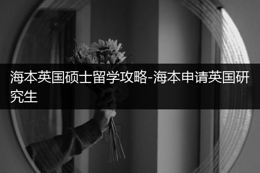 海本英国硕士留学攻略-海本申请英国研究生