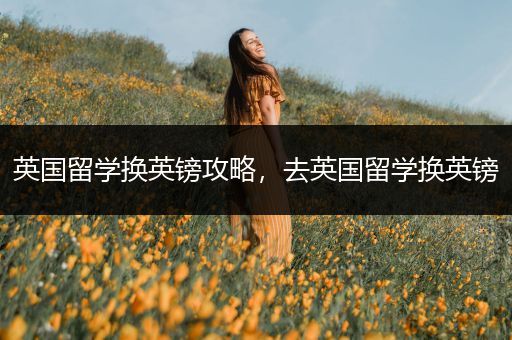 英国留学换英镑攻略，去英国留学换英镑