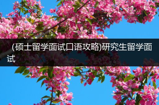 （硕士留学面试口语攻略)研究生留学面试