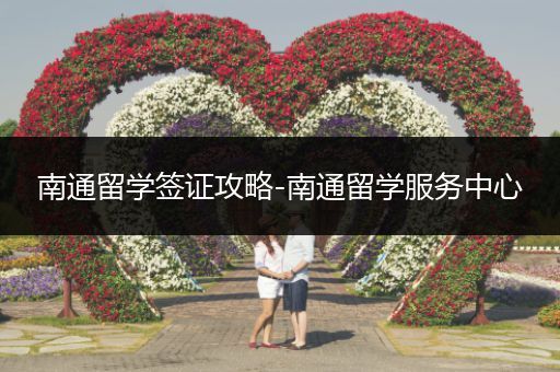 南通留学签证攻略-南通留学服务中心