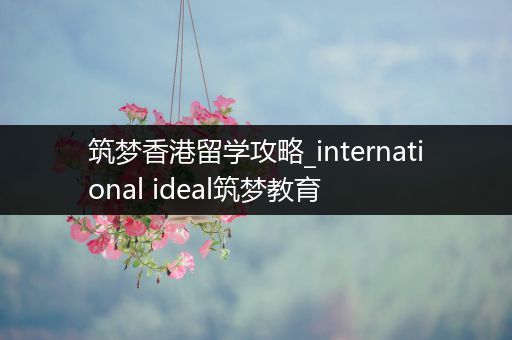 筑梦香港留学攻略_international ideal筑梦教育