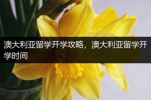 澳大利亚留学开学攻略，澳大利亚留学开学时间