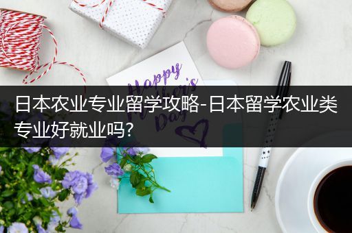 日本农业专业留学攻略-日本留学农业类专业好就业吗?