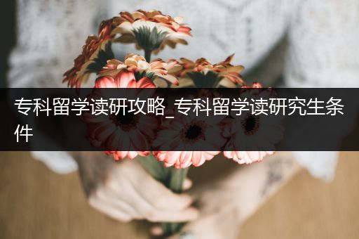 专科留学读研攻略_专科留学读研究生条件