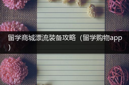 留学商城漂流装备攻略（留学购物app）