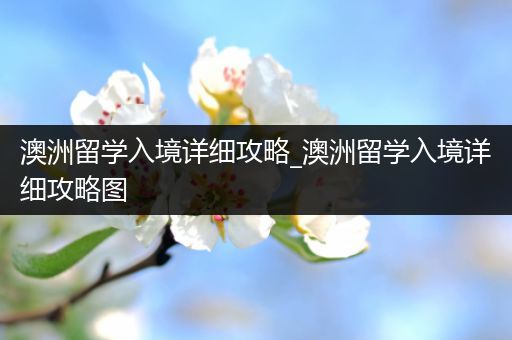 澳洲留学入境详细攻略_澳洲留学入境详细攻略图