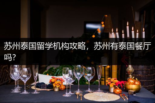苏州泰国留学机构攻略，苏州有泰国餐厅吗?