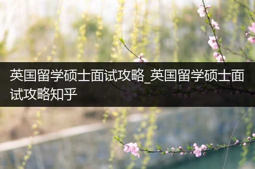 英国留学硕士面试攻略_英国留学硕士面试攻略知乎
