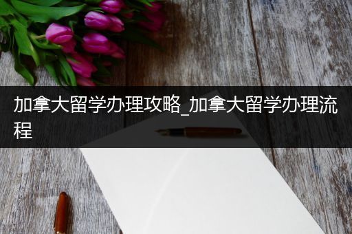 加拿大留学办理攻略_加拿大留学办理流程