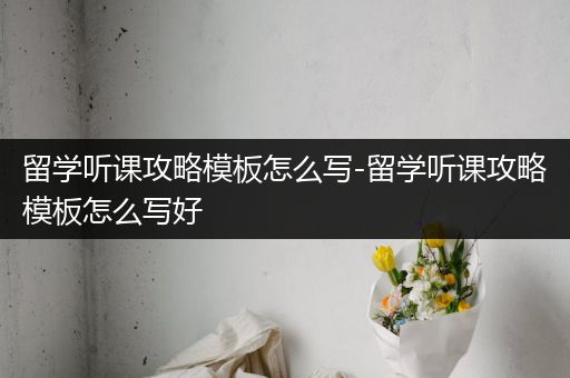 留学听课攻略模板怎么写-留学听课攻略模板怎么写好