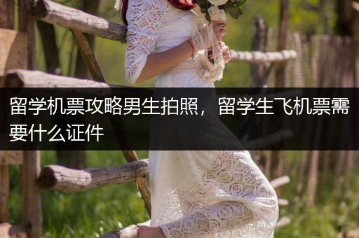 留学机票攻略男生拍照，留学生飞机票需要什么证件