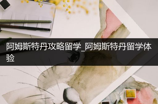 阿姆斯特丹攻略留学_阿姆斯特丹留学体验