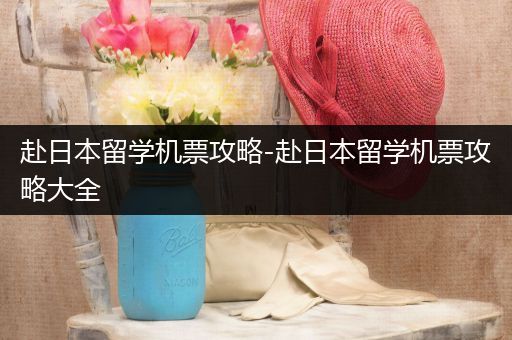 赴日本留学机票攻略-赴日本留学机票攻略大全