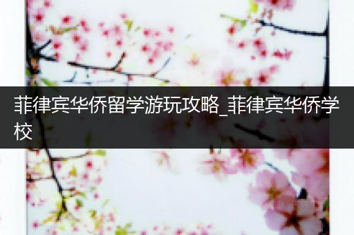 菲律宾华侨留学游玩攻略_菲律宾华侨学校