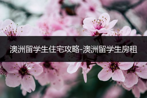 澳洲留学生住宅攻略-澳洲留学生房租